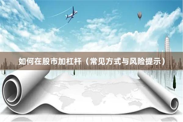 如何在股市加杠杆（常见方式与风险提示）