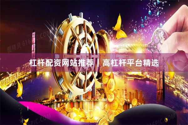 杠杆配资网站推荐｜高杠杆平台精选