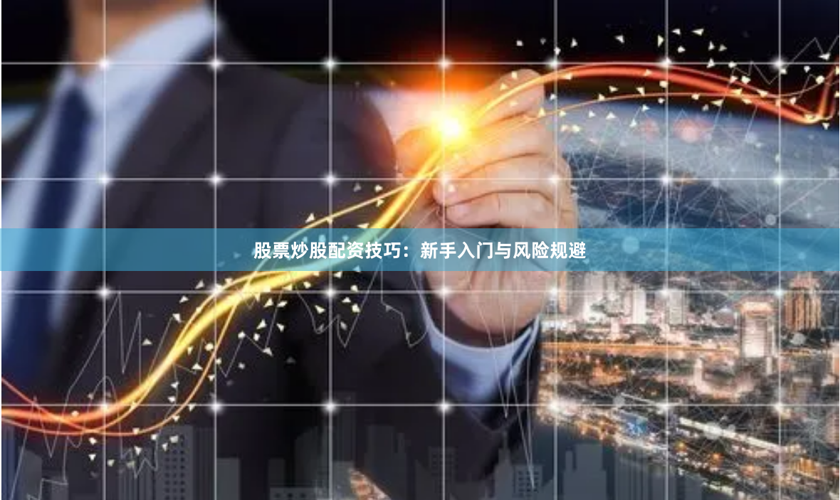 股票炒股配资技巧：新手入门与风险规避