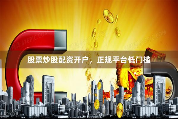 股票炒股配资开户，正规平台低门槛