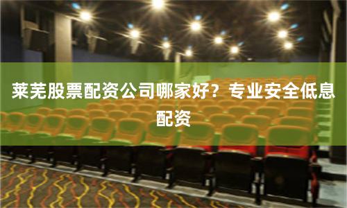 莱芜股票配资公司哪家好？专业安全低息配资