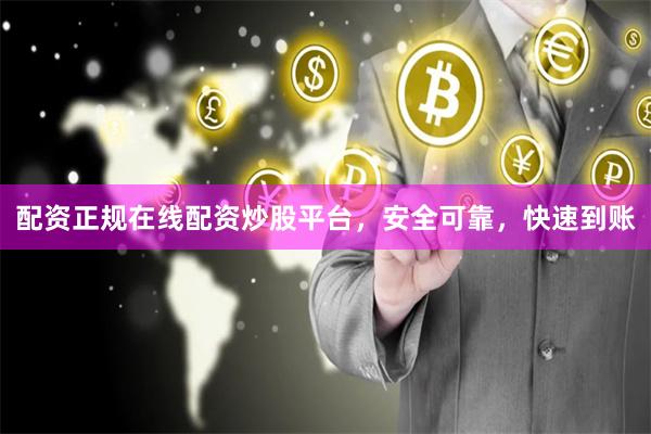 配资正规在线配资炒股平台，安全可靠，快速到账