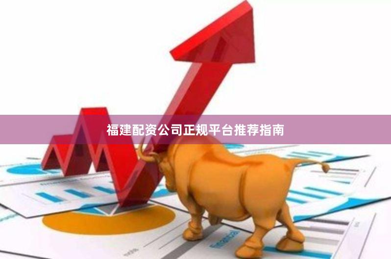 福建配资公司正规平台推荐指南
