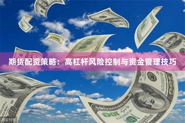 期货配资策略：高杠杆风险控制与资金管理技巧