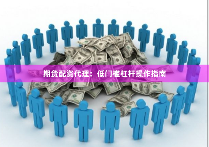 期货配资代理：低门槛杠杆操作指南