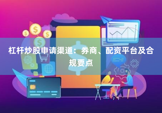 杠杆炒股申请渠道：券商、配资平台及合规要点