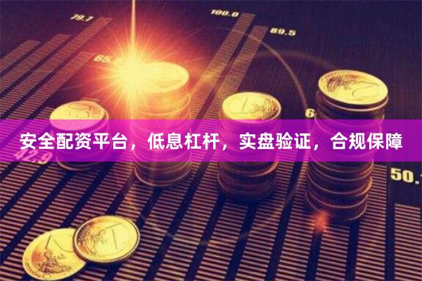 安全配资平台，低息杠杆，实盘验证，合规保障