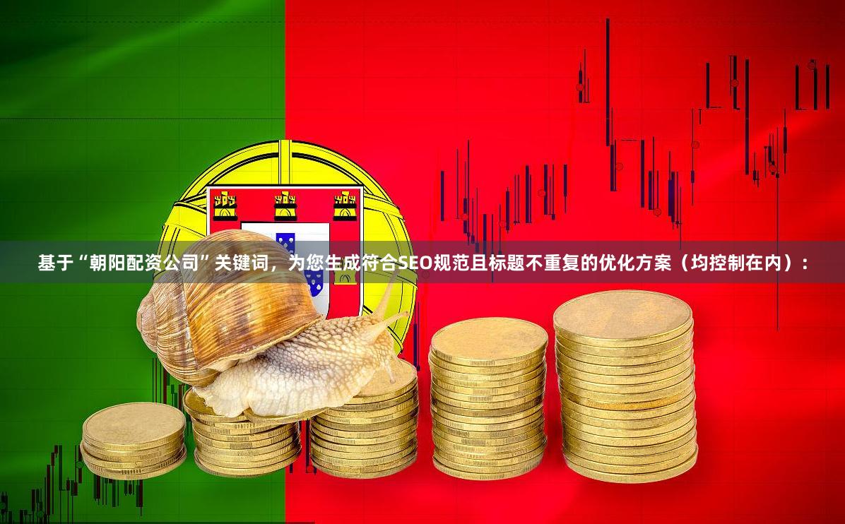基于“朝阳配资公司”关键词，为您生成符合SEO规范且标题不重复的优化方案（均控制在内）：
