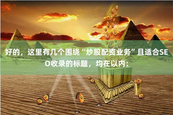 好的，这里有几个围绕“炒股配资业务”且适合SEO收录的标题，均在以内：
