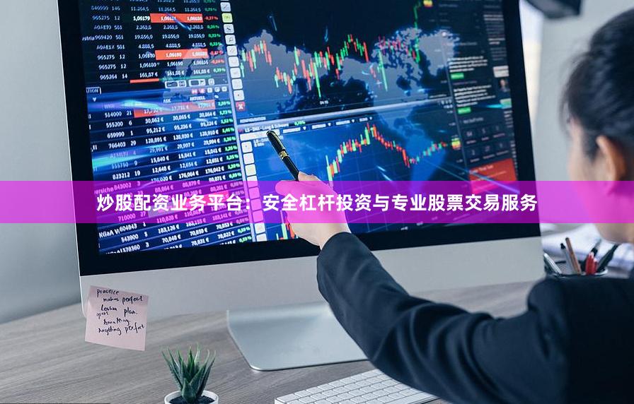 炒股配资业务平台：安全杠杆投资与专业股票交易服务