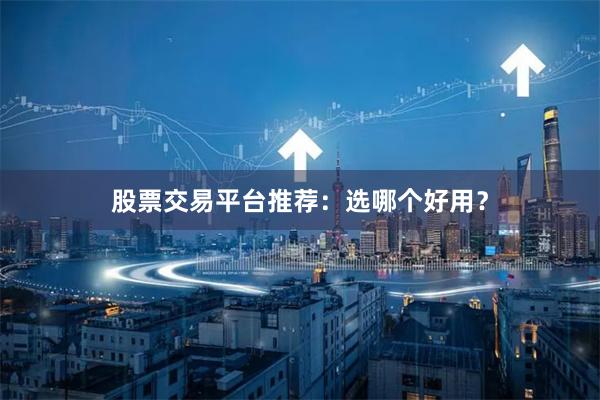股票交易平台推荐：选哪个好用？