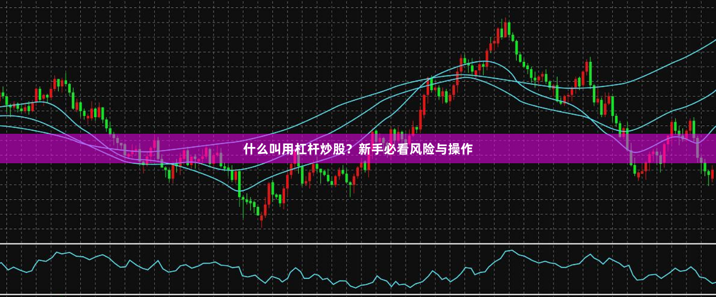 什么叫用杠杆炒股？新手必看风险与操作