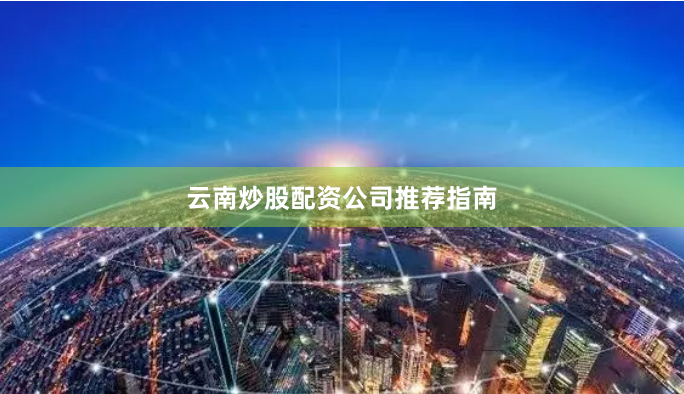 云南炒股配资公司推荐指南