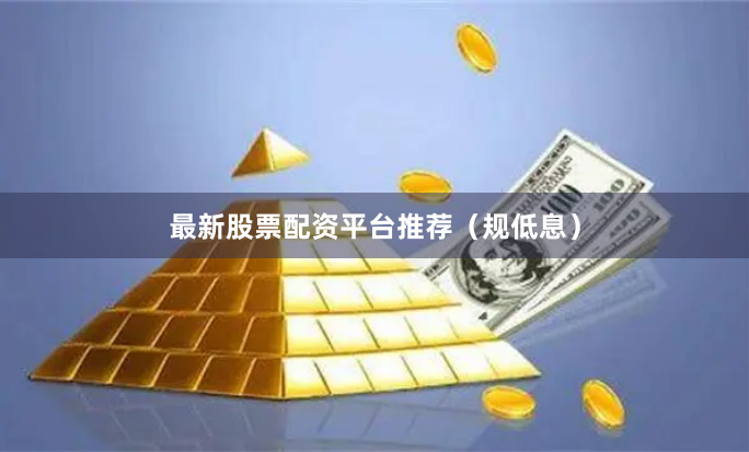 最新股票配资平台推荐（规低息）